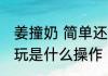 姜撞奶 简单还好玩   姜撞奶简单还好玩是什么操作