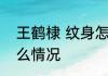 王鹤棣 纹身怎么回事  王鹤棣纹身什么情况