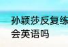 孙颖莎反复练习英语好可爱   孙颖莎会英语吗