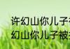 许幻山你儿子被抢走了怎么回事   许幻山你儿子被抢走了什么情况