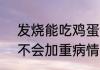 发烧能吃鸡蛋吗  发烧能吃鸡蛋吗会不会加重病情呀