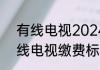 有线电视2024收费标准  2024年有线电视缴费标准多少钱