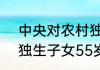 中央对农村独生子女补贴政策  农村独生子女55岁每月补贴