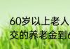 60岁以上老人领养老金多少钱   单位交的养老金到60岁能领多少钱