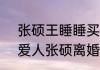张硕王睡睡买房没写女方名字  再见爱人张硕离婚了么
