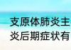 支原体肺炎主要症状有2个  支原体肺炎后期症状有哪些