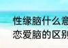 性缘脑什么意思什么情况  性缘脑和恋爱脑的区别是什么