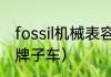 fossil机械表容易坏吗（fossil是什么牌子车）