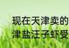 现在天津卖的海鱼受核污染了吗  天津盐汪子虾受到日本核污染了吗
