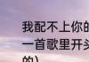 我配不上你的风情万种出自哪里（有一首歌里开头的歌词是别和我说没用的）
