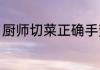 厨师切菜正确手势（厨师刀切菜技巧）