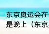 东京奥运会在什么时候举行，白天还是晚上（东京奥运会开幕式时间多长）