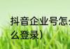 抖音企业号怎么登录（抖音企业号怎么登录）
