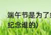 端午节是为了纪念谁的（端午节是来纪念谁的）