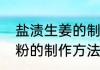 盐渍生姜的制作方法是什么（生姜淀粉的制作方法）