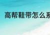 高帮鞋带怎么系（高帮鞋带怎么系）