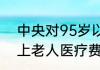 中央对95岁以上老人的政策 95岁以上老人医疗费全免是真的吗？