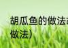 胡瓜鱼的做法胡瓜鱼怎样做（大瓜鱼做法）