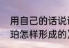 用自己的话说说琥珀形成的过程（琥珀怎样形成的）