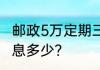邮政5万定期三年利率 5万死期三年利息多少？