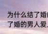 为什么结了婚的男人总是喜欢我（结了婚的男人爱上别的女人的表现）