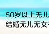 50岁以上无儿无女补贴政策 一辈子没结婚无儿无女有补助吗