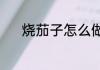 烧茄子怎么做（烧茄子怎么做）