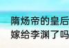 隋炀帝的皇后萧氏演员名单（萧皇后嫁给李渊了吗）