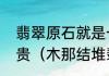 翡翠原石就是一块石头，为什么那么贵（木那结堆翡翠原石价值）