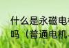 什么是永磁电机，与普通电机有区别吗（普通电机与永磁电机的区别）