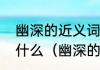 幽深的近义词是什么幽深的近义词是什么（幽深的近义词三年级）
