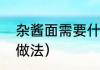 杂酱面需要什么食材（炸酱面条家常做法）
