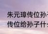 朱元璋传位孙子的三个原因（朱元璋传位给孙子什么时候）
