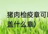 猪肉检疫章可以吃吗（母猪肉检疫时盖什么章）