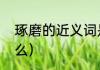 琢磨的近义词是（琢磨的近义词是什么）