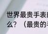 世界最贵手表的前十名十大品牌是什么？（最贵的手表）