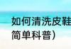如何清洗皮鞋（关于如何清洗皮鞋的简单科普）