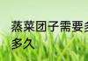蒸菜团子需要多长时间 蒸菜团子需要多久