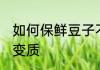 如何保鲜豆子不变质 怎么保鲜豆子不变质