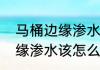 马桶边缘渗水该怎么办（关于马桶边缘渗水该怎么办的简单科普）