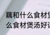 藕和什么食材煲汤好消息推荐 藕和什么食材煲汤好详细介绍