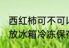 西红柿可不可以放冻冰箱里 西红柿能放冰箱冷冻保存吗