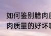 如何鉴别腊肉质量的好坏 怎样辨别腊肉质量的好坏呢