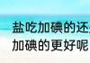 盐吃加碘的还是不加碘 盐加碘还是不加碘的更好呢