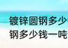 镀锌圆钢多少钱一吨消息推荐 镀锌圆钢多少钱一吨详细介绍