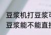豆浆机打豆浆可以直接喝吗 豆浆机打豆浆能不能直接饮用