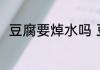 豆腐要焯水吗 豆腐需不需要焯水呢