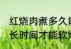 红烧肉煮多久能软烂熟透 红烧肉煮多长时间才能软烂熟透呢