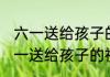 六一送给孩子的祝福话语消息推荐 六一送给孩子的祝福话语详细介绍