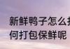 新鲜鸭子怎么打包保鲜好 新鲜鸭子如何打包保鲜呢